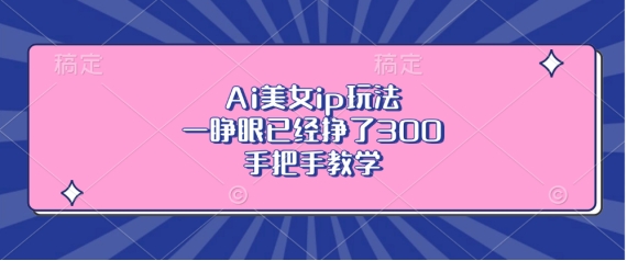 Ai漂亮美女ip游戏玩法，一睁眼早已赚了3张，一对一教学【揭密】-9527素材资源站