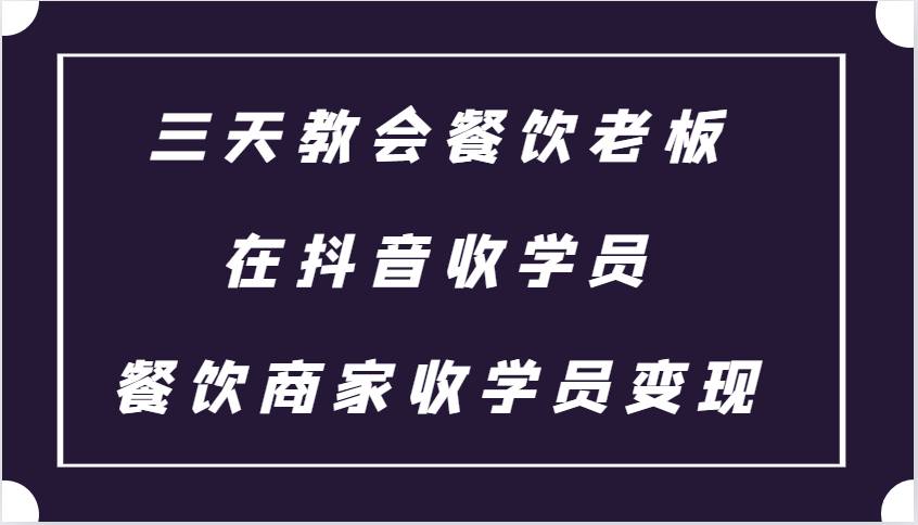 三天教会餐饮老板在抖音收学员 ，餐饮商家收学员变现课程-9527素材资源站