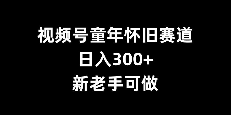 视频号童年怀旧赛道，日入300+，新老手可做【揭秘】-9527素材资源站