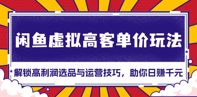 （13437期）闲鱼虚拟高客单价玩法：解锁高利润选品与运营技巧，助你日赚千元！-9527素材资源站