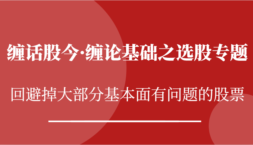 缠话股今·缠论基本之选择股票专题讲座：逃避掉绝大多数股票基本面出现问题个股-9527素材资源站