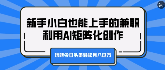 新手小白也能上手的兼职，利用AI矩阵化创作，玩转今日头条轻松月入过W-9527素材资源站
