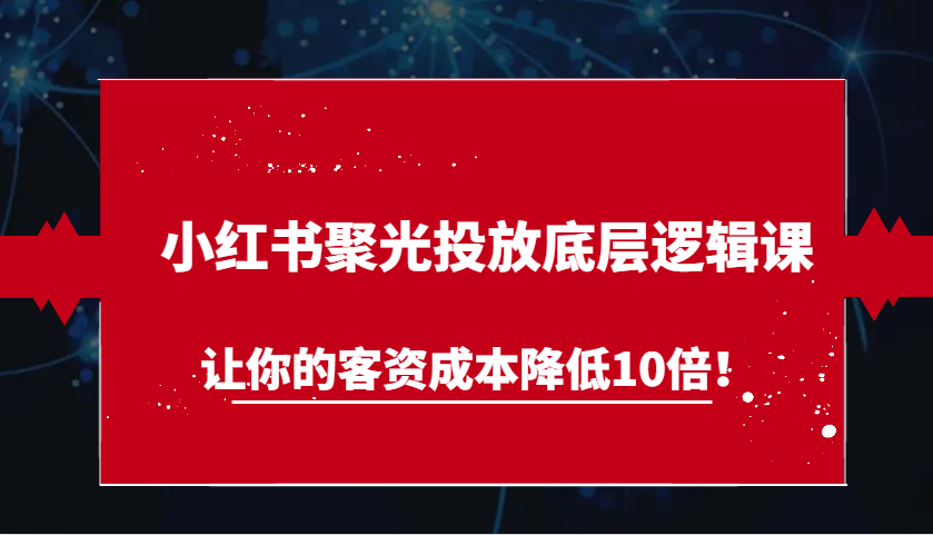 小红书聚光投放底层逻辑课，让你的客资成本降低10倍！-9527素材资源站