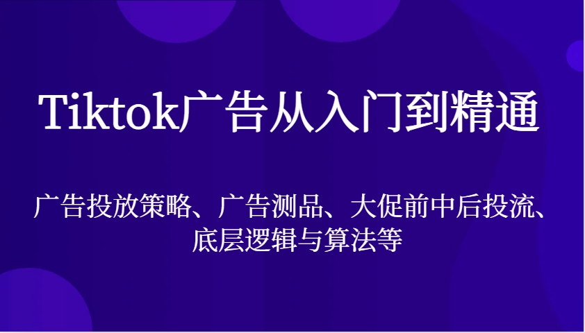 Tiktok广告宣传实用教程，广告投放策略、广告宣传测品、大促销前中后投流、底层思维与算法等-9527素材资源站
