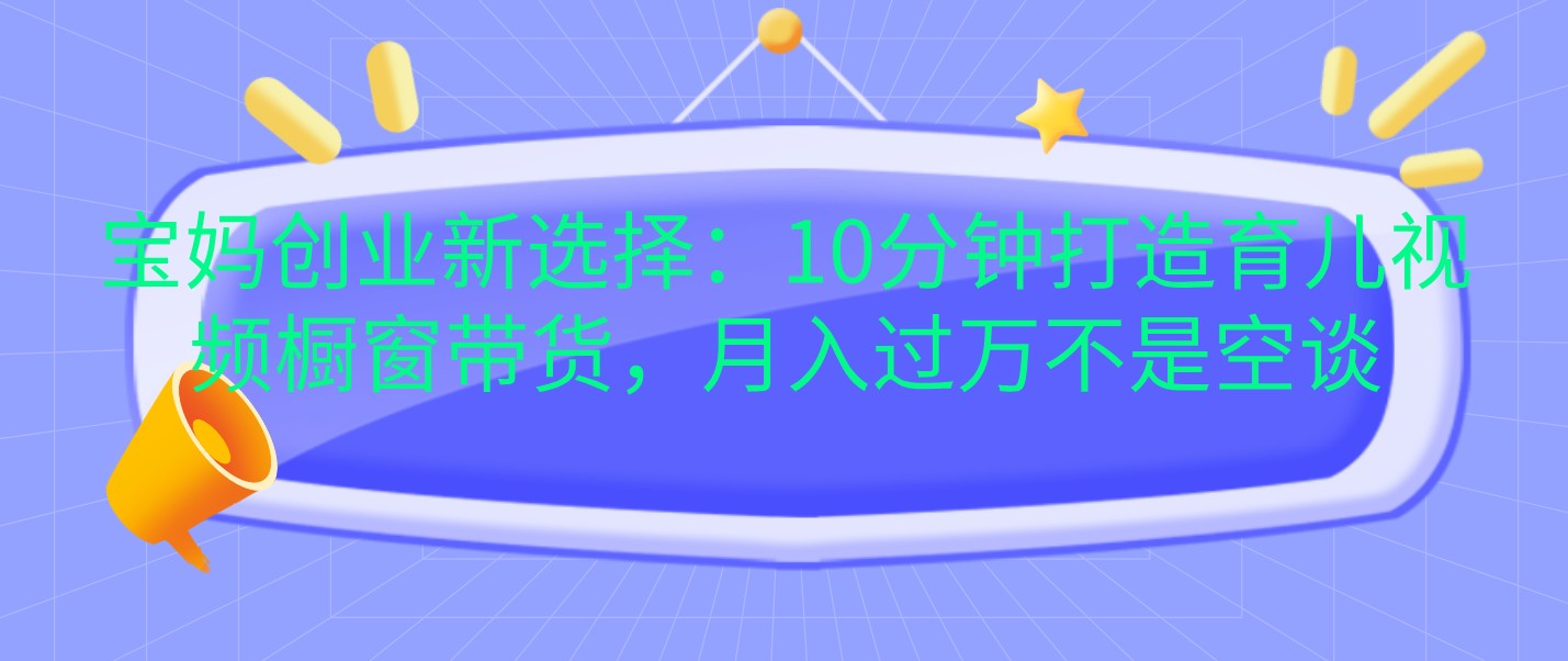 宝妈创业新选择：10分钟打造育儿视频橱窗带货，月入过万不是空谈-9527素材资源站