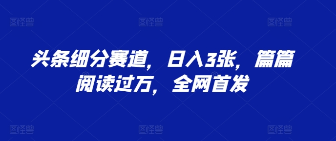 头条细分赛道，日入3张，篇篇阅读过万，全网首发-9527素材资源站