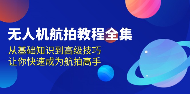 （13596期）无人机-航拍教程全集，从基础知识到高级技巧，让你快速成为航拍高手-9527素材资源站