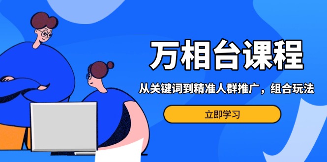 （13595期）万相台课程：从关键词到精准人群推广，组合玩法高效应对多场景电商营销…-9527素材资源站
