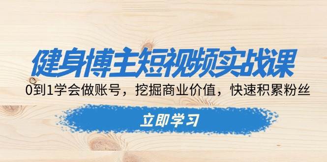 健身博主短视频实战课：0到1学会做账号，挖掘商业价值，快速积累粉丝-9527素材资源站