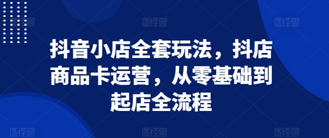 抖音小店全套玩法，抖店商品卡运营，从零基础到起店全流程-9527素材资源站
