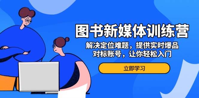 图书新媒体训练营，解决定位难题，提供实时爆品、对标账号，让你轻松入门-9527素材资源站