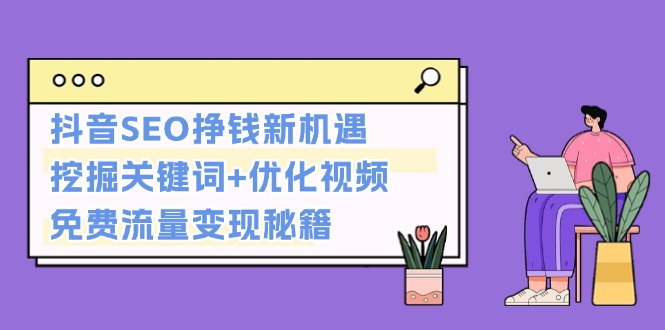 （13481期）抖音SEO挣钱新机遇：挖掘关键词+优化视频，免费流量变现秘籍-9527素材资源站