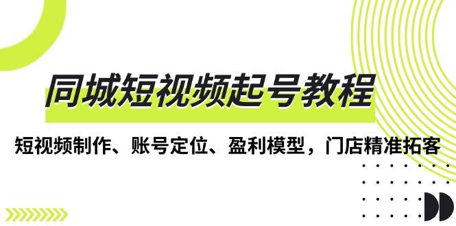 同城短视频起号教程，短视频制作、账号定位、盈利模型，门店精准拓客-9527素材资源站