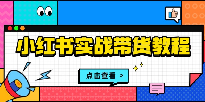 （13615期）小红书实战带货教程：从开店到选品、笔记制作、发货、售后等全方位指导-9527素材资源站