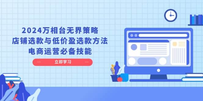 2024万相台无边对策，店面选品与廉价盈选品方式，网店运营基本素养-9527素材资源站