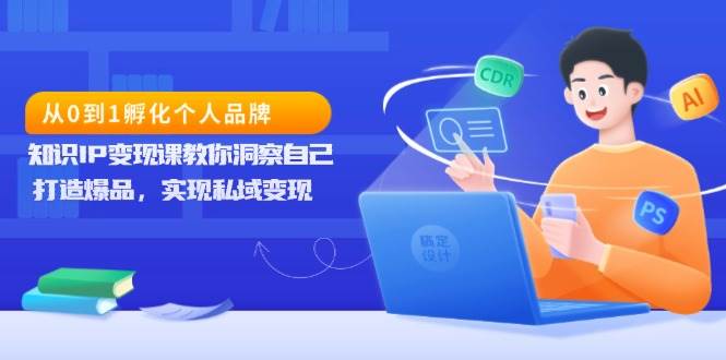从0到1卵化个人ip，专业知识IP转现课教你洞悉自身，打造爆品，完成私域变现-9527素材资源站