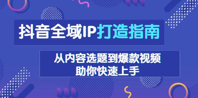 抖音全域IP打造指南，从内容选题到爆款视频，助你快速上手-9527素材资源站