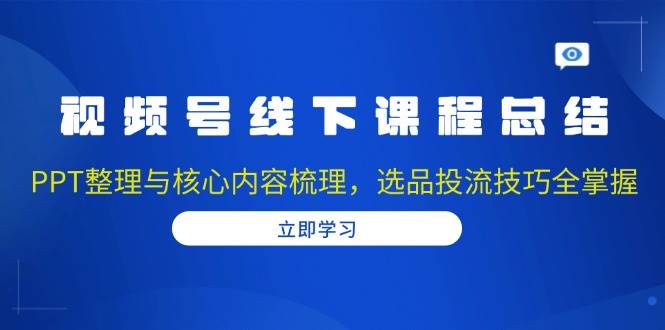 视频号线下课程总结：PPT整理与核心内容梳理，选品投流技巧全掌握-9527素材资源站