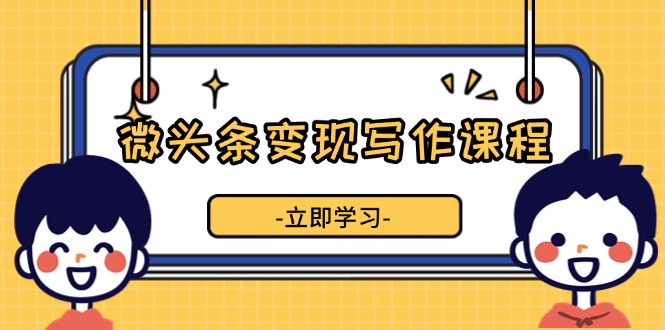 （13766期）微头条变现写作课程，掌握流量变现技巧，提升微头条质量，实现收益增长-9527素材资源站