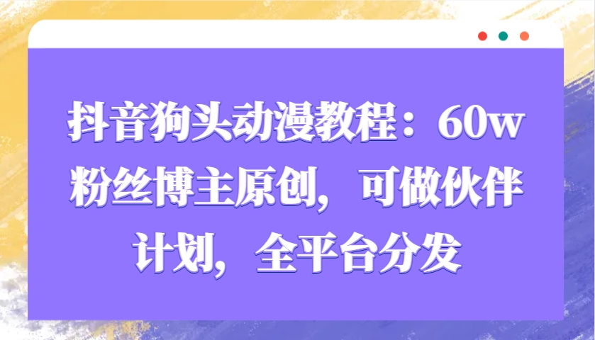 抖音狗头动漫教程：60w粉丝博主原创，可做伙伴计划，全平台分发-9527素材资源站