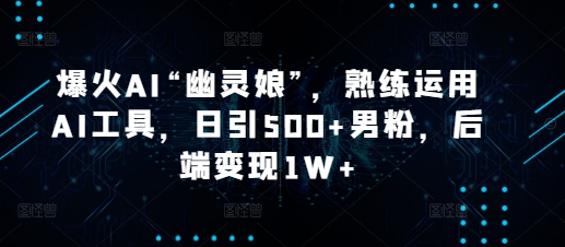 爆火AI“幽灵娘”，熟练运用AI工具，日引500+男粉，后端变现1W+【揭秘】-9527素材资源站