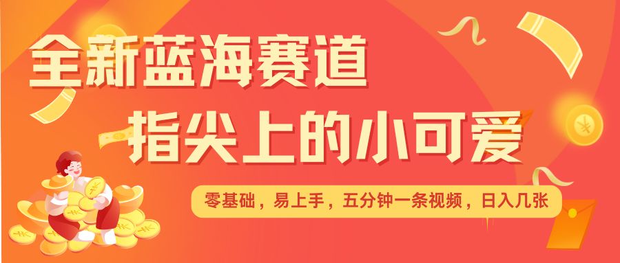 最新蓝海赛道，指尖上的小可爱，几分钟一条治愈系视频，日入几张，矩阵操作收益翻倍-9527素材资源站