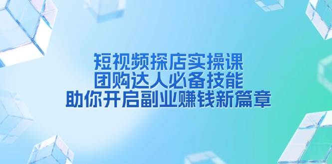 短视频探店实操课，团购达人必备技能，助你开启副业赚钱新篇章-9527素材资源站