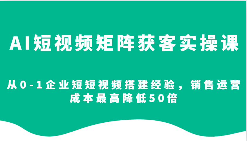 AI短视频矩阵获客实操课，从0-1企业短短视频搭建经验，销售运营成本最高降低50倍-9527素材资源站
