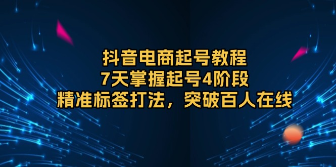 （13847期）抖音电商起号教程，7天掌握起号4阶段，精准标签打法，突破百人在线-9527素材资源站