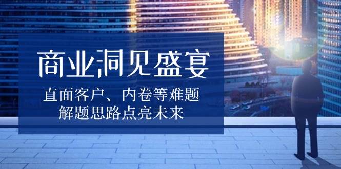商业洞见盛宴，直面客户、内卷等难题，解题思路点亮未来-9527素材资源站