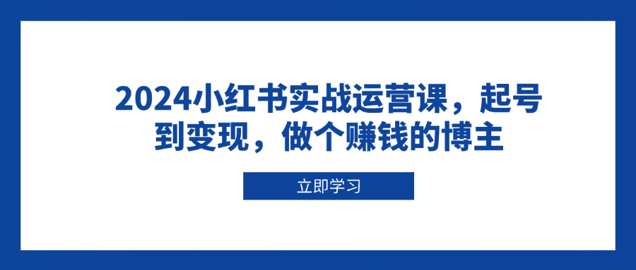 （13841期）2024小红书实战运营课，起号到变现，做个赚钱的博主-9527素材资源站