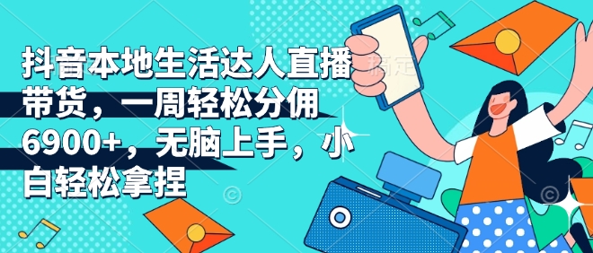 抖音本地生活达人直播带货，一周轻松分佣6900+，无脑上手，小白轻松拿捏【揭秘】-9527素材资源站