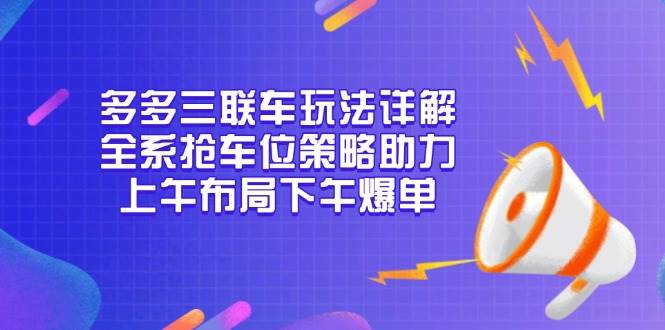 多多三联车玩法详解，全系抢车位策略助力，上午布局下午爆单-9527素材资源站