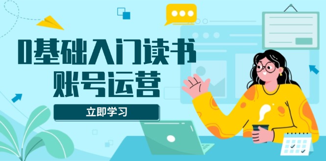 （13832期）0基础入门读书账号运营，系统课程助你解决素材、流量、变现等难题-9527素材资源站