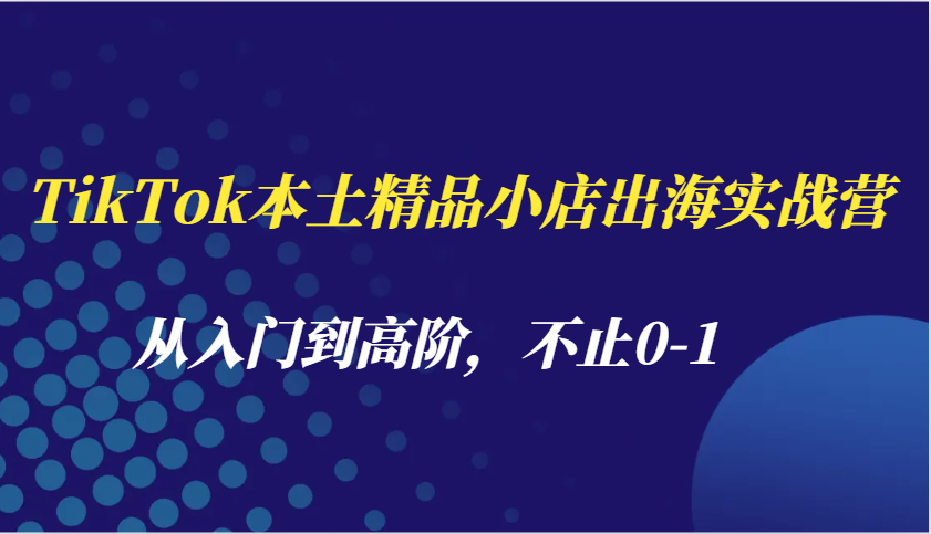 TikTok本土精品小店出海实战营，从入门到高阶，不止0-1-9527素材资源站