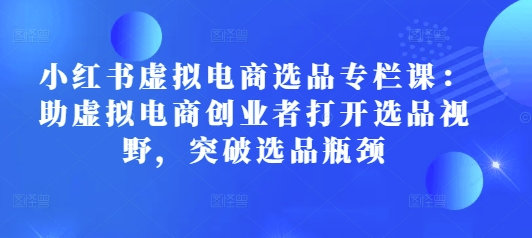 小红书虚拟电商选品专栏课：助虚拟电商创业者打开选品视野，突破选品瓶颈-9527素材资源站