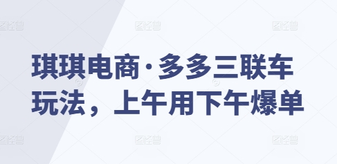 琪琪电商·多多三联车玩法，上午用下午爆单-9527素材资源站