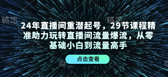 24年直播间重潜起号，29节课程精准助力玩转直播间流量爆流，从零基础小白到流量高手-9527素材资源站