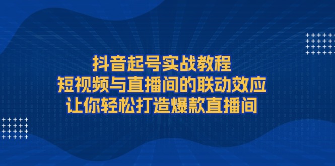 （13874期）抖音起号实战教程，短视频与直播间的联动效应，让你轻松打造爆款直播间-9527素材资源站