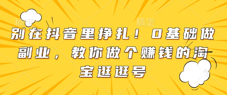 别在抖音里挣扎！0基础做副业，教你做个赚钱的淘宝逛逛号-9527素材资源站