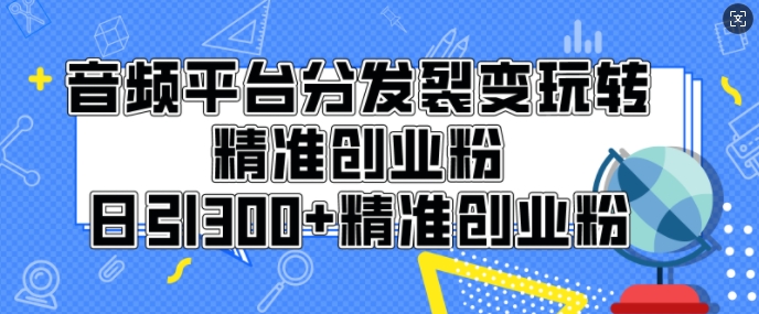 音频平台分发裂变玩转创业粉，日引300+精准创业粉-9527素材资源站