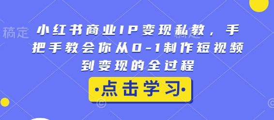 小红书商业IP变现私教，手把手教会你从0-1制作短视频到变现的全过程-9527素材资源站
