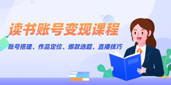 （13883期）读书账号变现课程：账号搭建、作品定位、爆款选题、直播技巧-9527素材资源站
