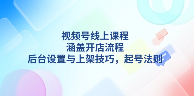 （13881期）视频号线上课程详解，涵盖开店流程，后台设置与上架技巧，起号法则-9527素材资源站