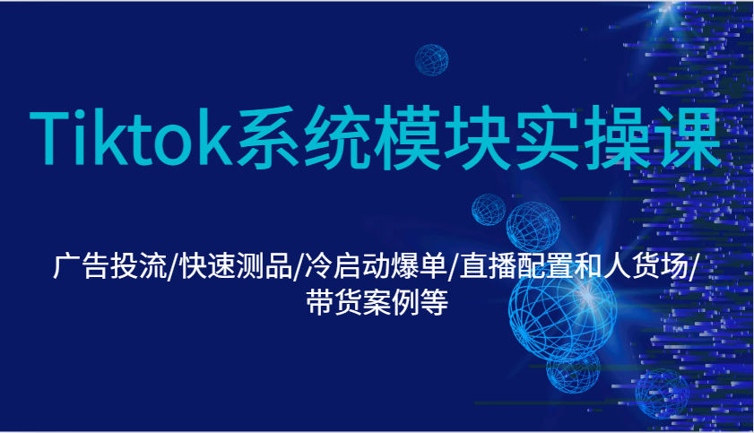 Tiktok系统模块实操课：广告投流/快速测品/冷启动爆单/直播配置和人货场/带货案例等-9527素材资源站