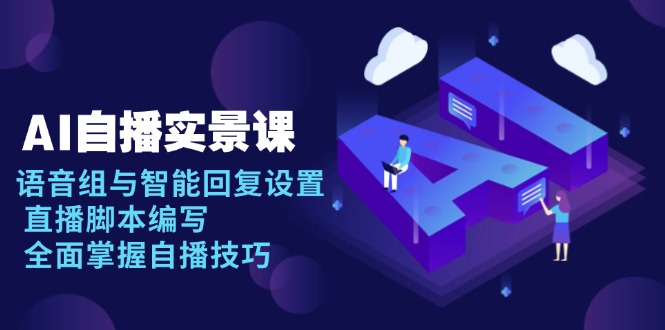 （13880期）AI 自播 实景课：语音组与智能回复设置, 直播脚本编写, 全面掌握自播技巧-9527素材资源站