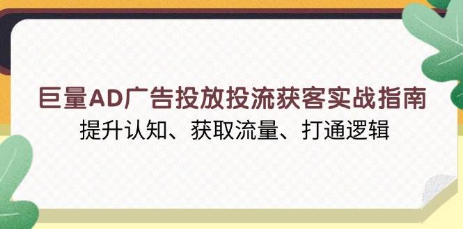 巨量AD广告投放投流获客实战指南，提升认知、获取流量、打通逻辑-9527素材资源站