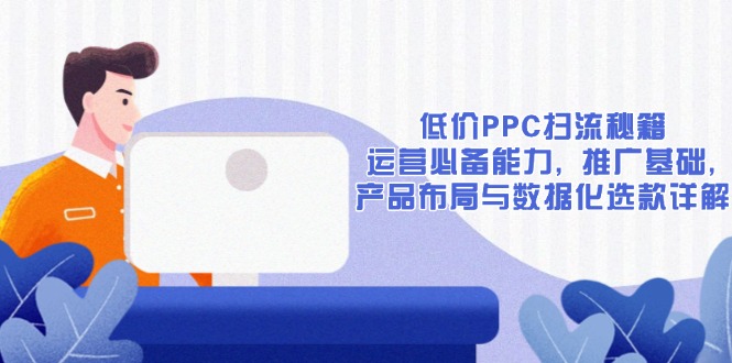 （13879期）低价PPC扫流秘籍：运营必备能力, 推广基础, 产品布局与数据化选款详解-9527素材资源站