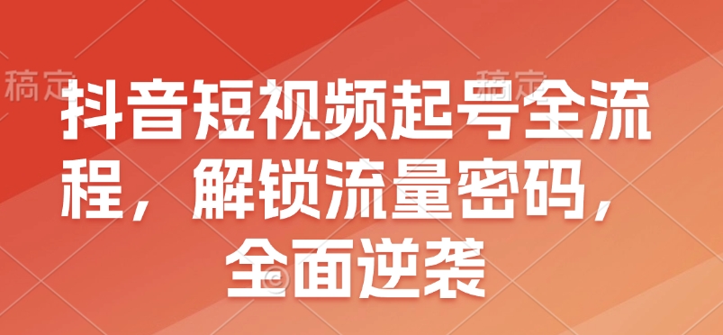 抖音短视频起号全流程，解锁流量密码，全面逆袭-9527素材资源站