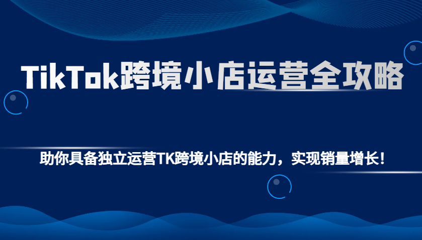 TikTok跨境小店运营全攻略：助你具备独立运营TK跨境小店的能力，实现销量增长！-9527素材资源站